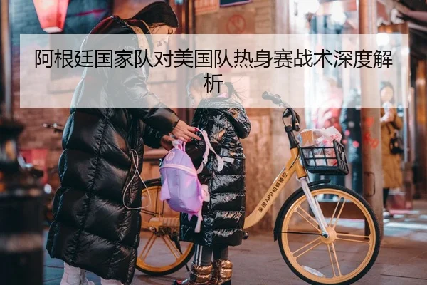 阿根廷国家队对美国队热身赛战术深度解析