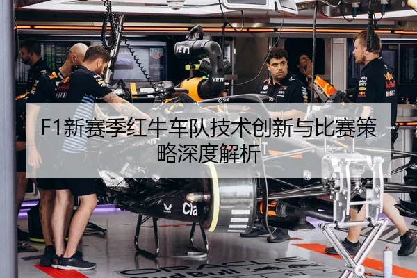 F1新赛季红牛车队技术创新与比赛策略深度解析